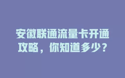 安徽联通流量卡开通攻略，你知道多少？