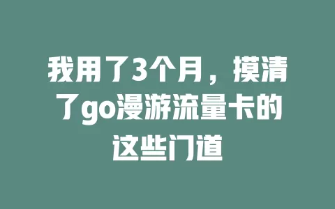 我用了3个月，摸清了go漫游流量卡的这些门道