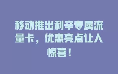 移动推出利辛专属流量卡，优惠亮点让人惊喜！