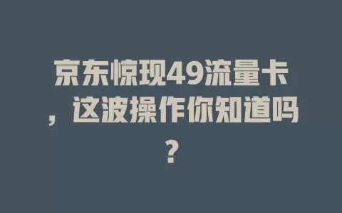 京东惊现49流量卡，这波操作你知道吗？
