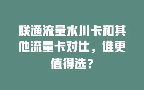 联通流量水川卡和其他流量卡对比，谁更值得选？