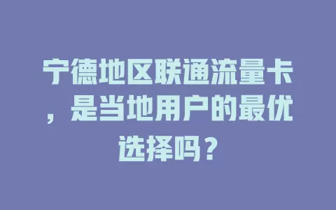 宁德地区联通流量卡，是当地用户的最优选择吗？