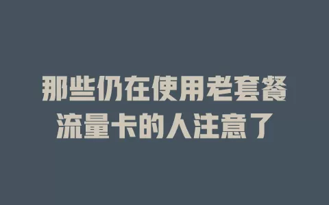 那些仍在使用老套餐流量卡的人注意了