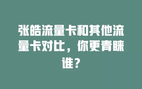 张皓流量卡和其他流量卡对比，你更青睐谁？