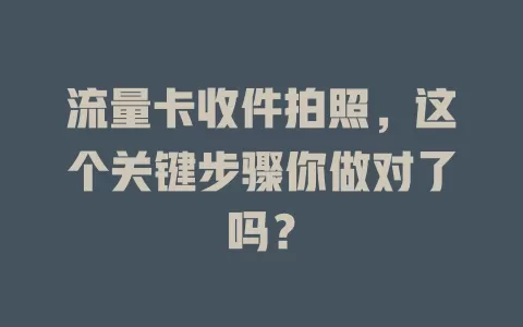 流量卡收件拍照，这个关键步骤你做对了吗？