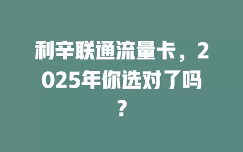 利辛联通流量卡，2025年你选对了吗？