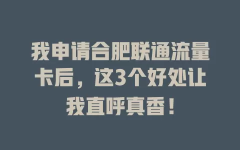 我申请合肥联通流量卡后，这3个好处让我直呼真香！