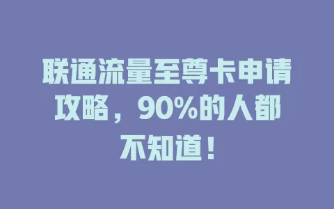 联通流量至尊卡申请攻略，90%的人都不知道！