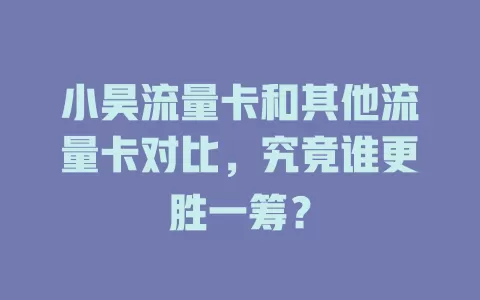 小昊流量卡和其他流量卡对比，究竟谁更胜一筹？