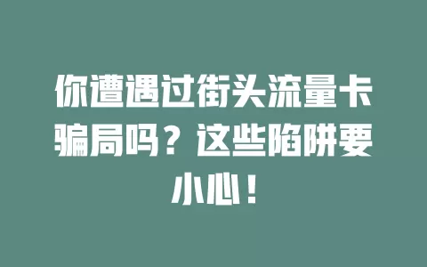 你遭遇过街头流量卡骗局吗？这些陷阱要小心！