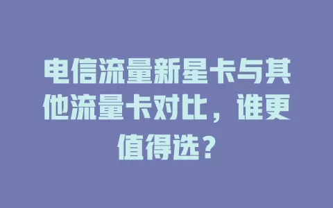 电信流量新星卡与其他流量卡对比，谁更值得选？