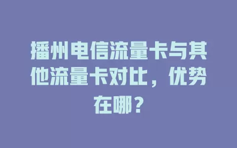 播州电信流量卡与其他流量卡对比，优势在哪？