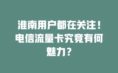 淮南用户都在关注！电信流量卡究竟有何魅力？