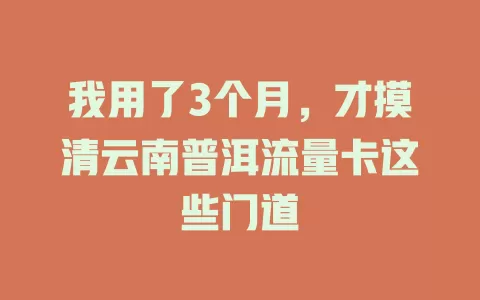我用了3个月，才摸清云南普洱流量卡这些门道
