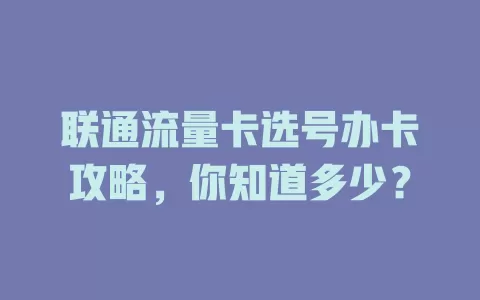 联通流量卡选号办卡攻略，你知道多少？