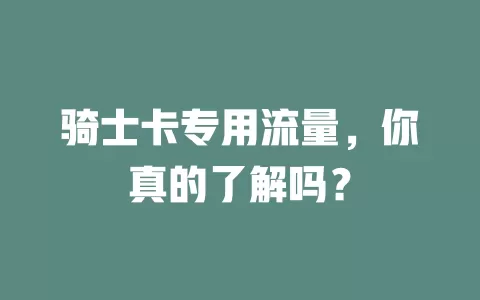 骑士卡专用流量，你真的了解吗？
