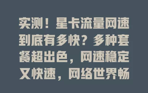 实测！星卡流量网速到底有多快？多种套餐超出色，网速稳定又快速，网络世界畅玩无忧！