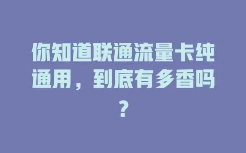 你知道联通流量卡纯通用，到底有多香吗？
