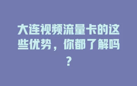 大连视频流量卡的这些优势，你都了解吗？