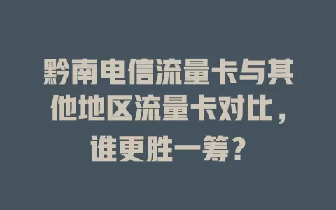 黔南电信流量卡与其他地区流量卡对比，谁更胜一筹？