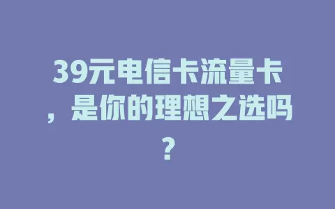 39元电信卡流量卡，是你的理想之选吗？