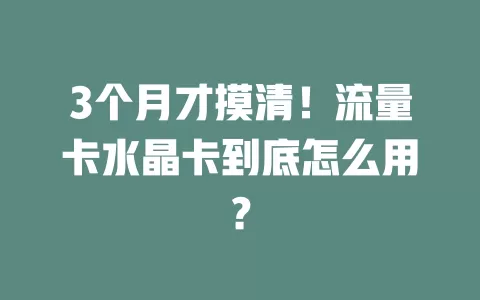 3个月才摸清！流量卡水晶卡到底怎么用？