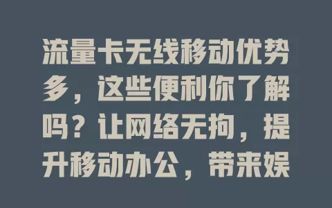 流量卡无线移动优势多，这些便利你了解吗？让网络无拘，提升移动办公，带来娱乐新体验，助力智能设备连接，改变移动网络生活
