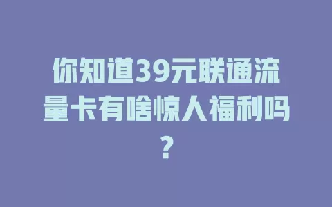 你知道39元联通流量卡有啥惊人福利吗？