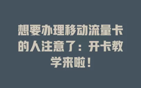 想要办理移动流量卡的人注意了：开卡教学来啦！