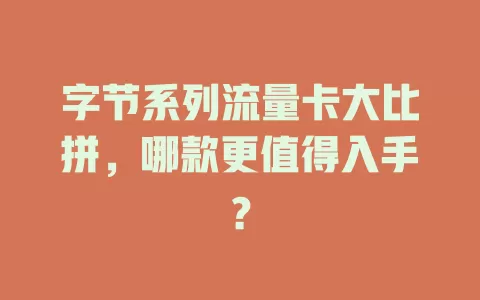 字节系列流量卡大比拼，哪款更值得入手？