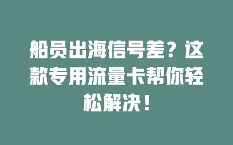 船员出海信号差？这款专用流量卡帮你轻松解决！