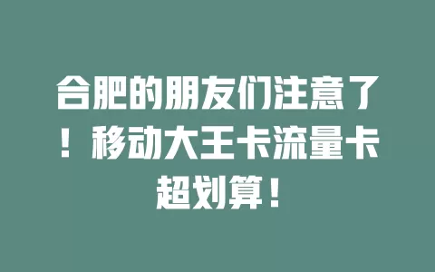 合肥的朋友们注意了！移动大王卡流量卡超划算！