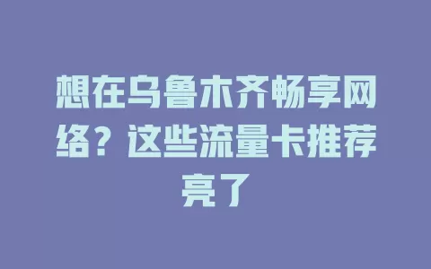 想在乌鲁木齐畅享网络？这些流量卡推荐亮了