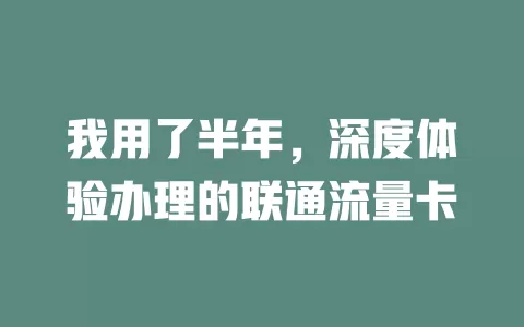 我用了半年，深度体验办理的联通流量卡
