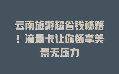 云南旅游超省钱秘籍！流量卡让你畅享美景无压力