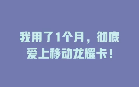 我用了1个月，彻底爱上移动龙耀卡！