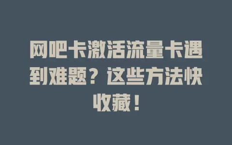 网吧卡激活流量卡遇到难题？这些方法快收藏！