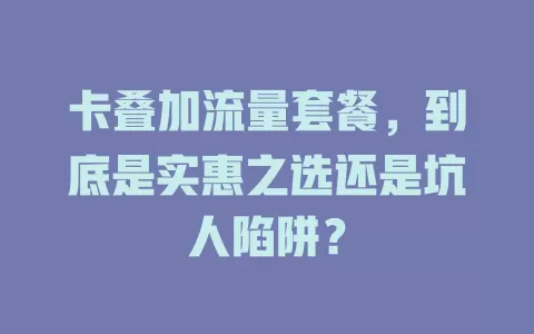 卡叠加流量套餐，到底是实惠之选还是坑人陷阱？