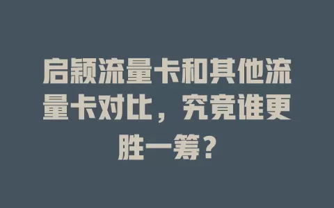 启颖流量卡和其他流量卡对比，究竟谁更胜一筹？