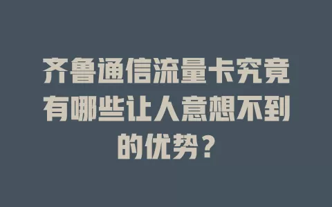 齐鲁通信流量卡究竟有哪些让人意想不到的优势？