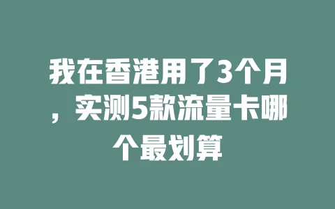 我在香港用了3个月，实测5款流量卡哪个最划算