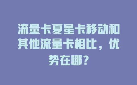 流量卡夏星卡移动和其他流量卡相比，优势在哪？