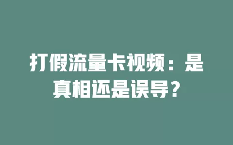 打假流量卡视频：是真相还是误导？