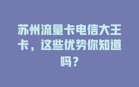 苏州流量卡电信大王卡，这些优势你知道吗？