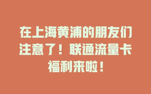在上海黄浦的朋友们注意了！联通流量卡福利来啦！