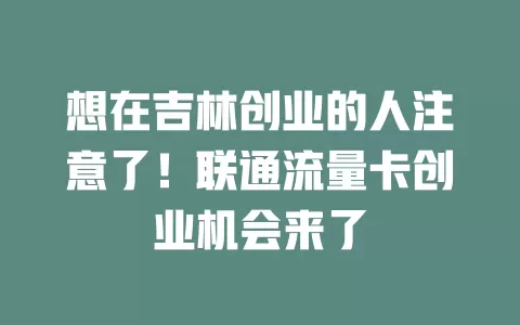 想在吉林创业的人注意了！联通流量卡创业机会来了