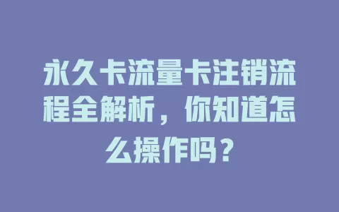 永久卡流量卡注销流程全解析，你知道怎么操作吗？
