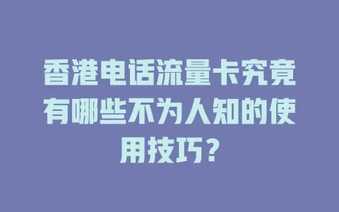 香港电话流量卡究竟有哪些不为人知的使用技巧？
