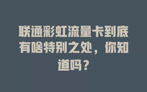 联通彩虹流量卡到底有啥特别之处，你知道吗？