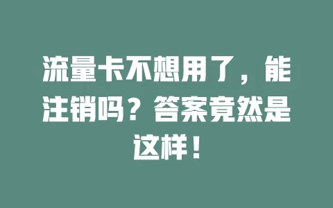 流量卡不想用了，能注销吗？答案竟然是这样！